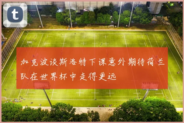 加克波谈斯洛特下课意外期待荷兰队在世界杯中走得更远