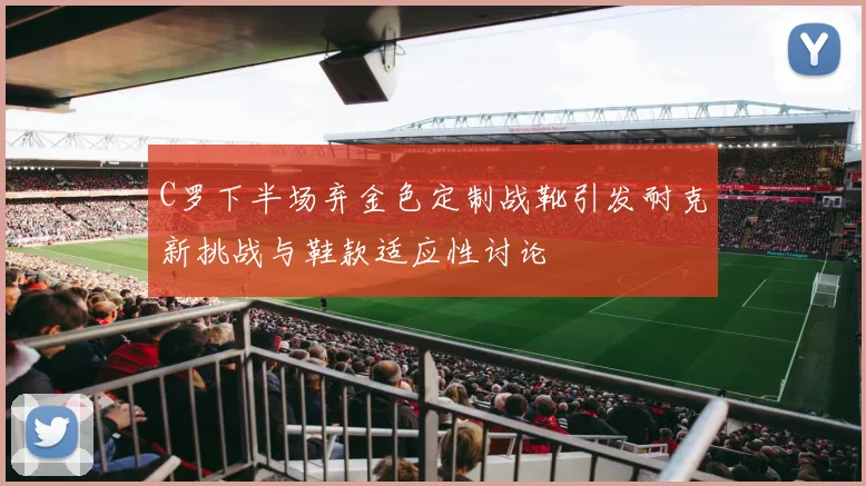 C罗下半场弃金色定制战靴引发耐克新挑战与鞋款适应性讨论