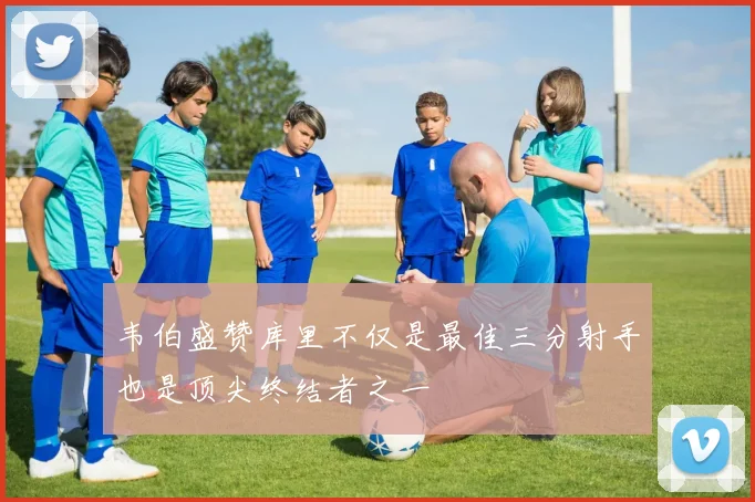 韦伯盛赞库里不仅是最佳三分射手也是顶尖终结者之一