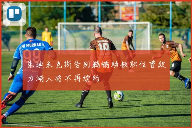 朱迪米克斯告别鹈鹕助教职位曾效力湖人将不再续约