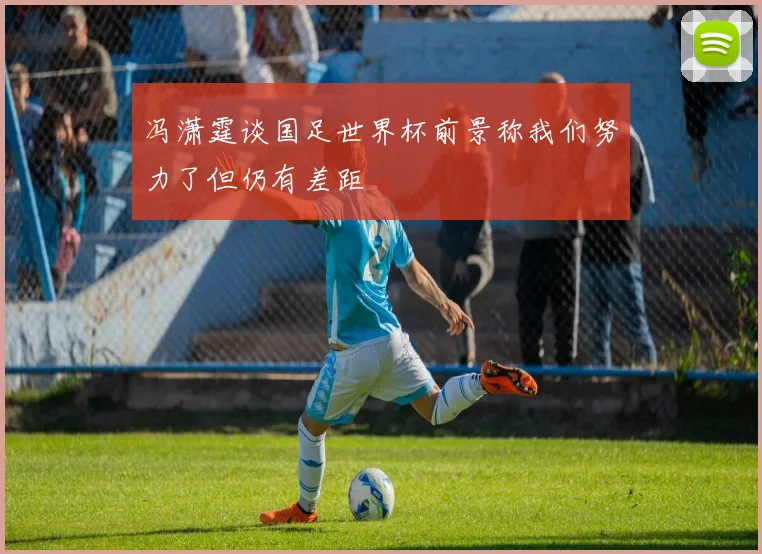 冯潇霆谈国足世界杯前景称我们努力了但仍有差距