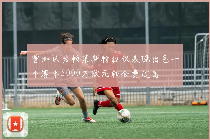 曾加认为帕莱斯特拉仅表现出色一个赛季5000万欧元转会费过高