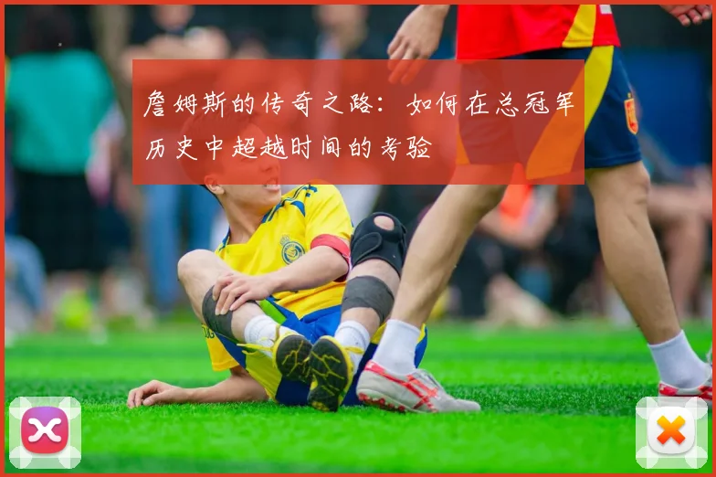 詹姆斯的传奇之路：如何在总冠军历史中超越时间的考验