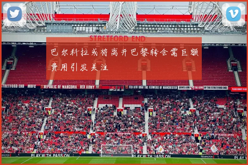 巴尔科拉或将离开巴黎转会需巨额费用引发关注