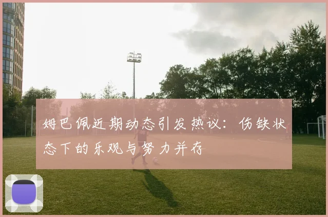 姆巴佩近期动态引发热议：伤缺状态下的乐观与努力并存
