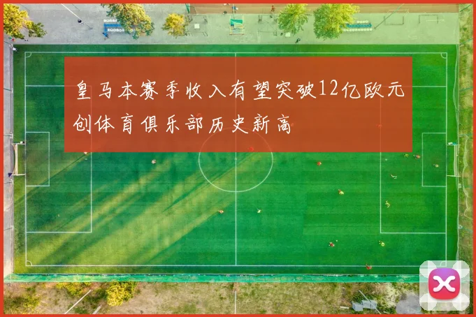 皇马本赛季收入有望突破12亿欧元创体育俱乐部历史新高