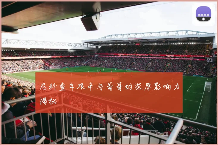 尼科童年艰辛与哥哥的深厚影响力揭秘