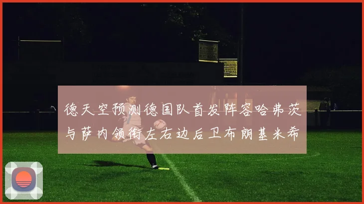 德天空预测德国队首发阵容哈弗茨与萨内领衔左右边后卫布朗基米希出战
