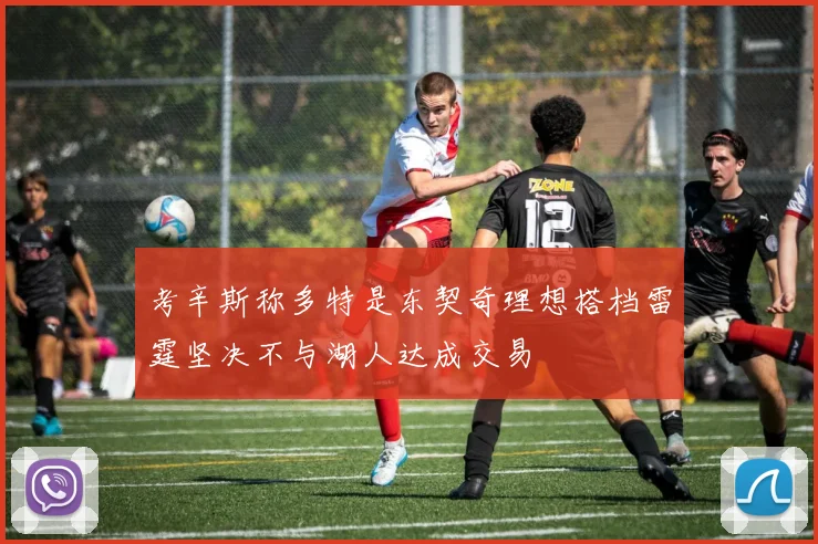 考辛斯称多特是东契奇理想搭档雷霆坚决不与湖人达成交易