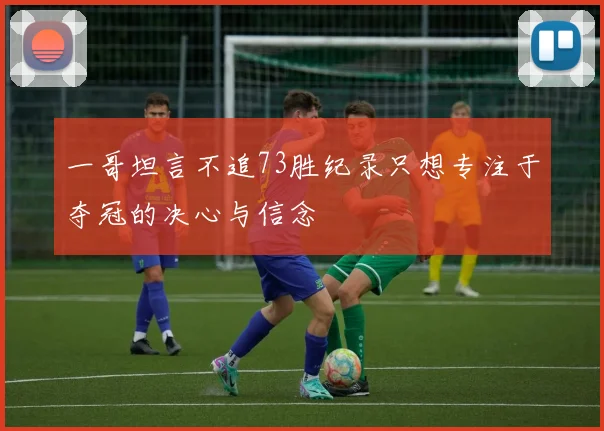 一哥坦言不追73胜纪录只想专注于夺冠的决心与信念