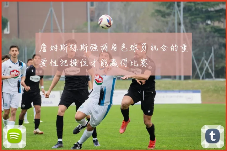 詹姆斯琼斯强调角色球员机会的重要性把握住才能赢得比赛