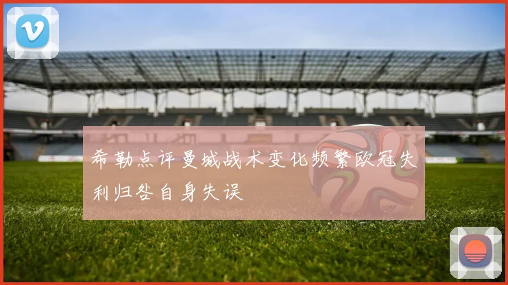 希勒点评曼城战术变化频繁欧冠失利归咎自身失误