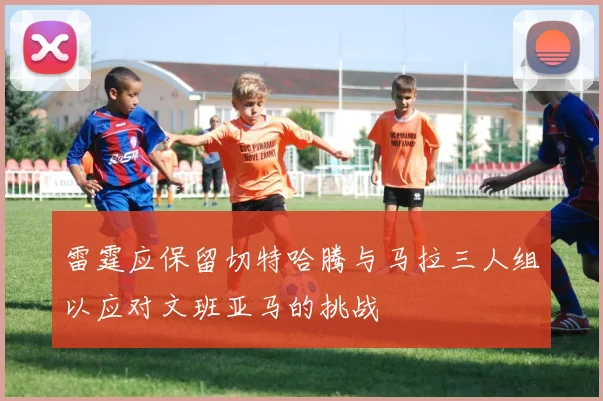 雷霆应保留切特哈腾与马拉三人组以应对文班亚马的挑战