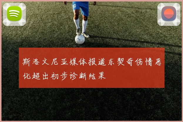 斯洛文尼亚媒体报道东契奇伤情恶化超出初步诊断结果