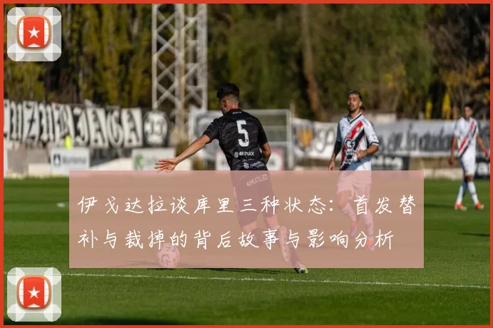 伊戈达拉谈库里三种状态：首发替补与裁掉的背后故事与影响分析
