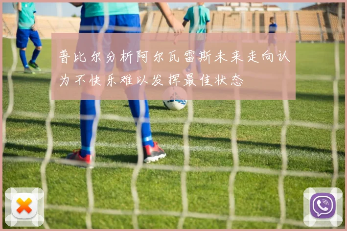 普比尔分析阿尔瓦雷斯未来走向认为不快乐难以发挥最佳状态