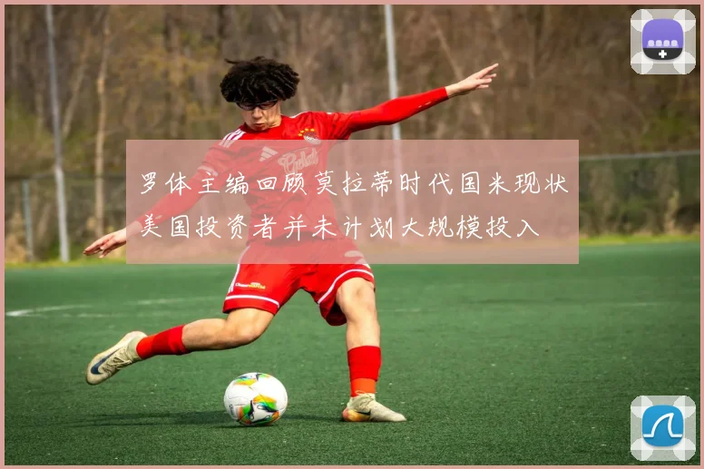罗体主编回顾莫拉蒂时代国米现状美国投资者并未计划大规模投入