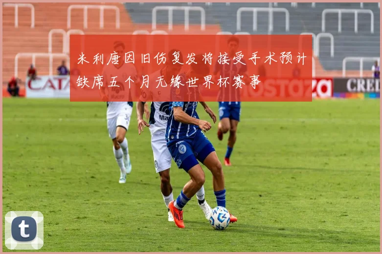 米利唐因旧伤复发将接受手术预计缺席五个月无缘世界杯赛事