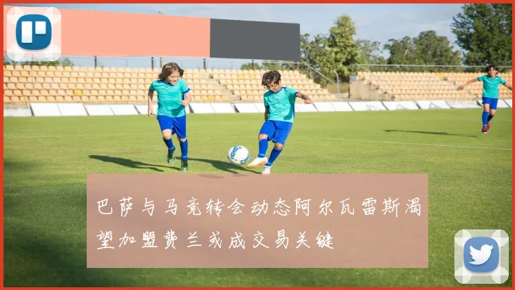 巴萨与马竞转会动态阿尔瓦雷斯渴望加盟费兰或成交易关键
