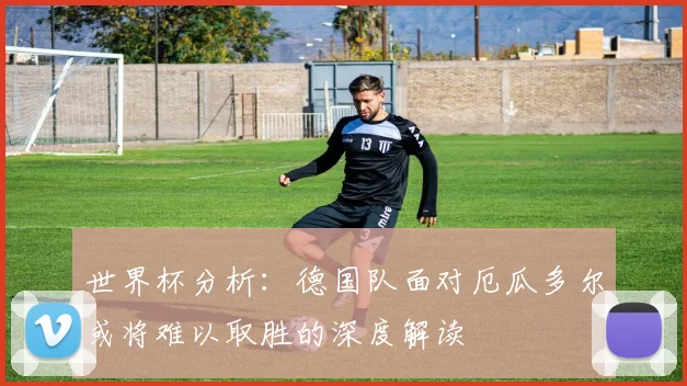 世界杯分析：德国队面对厄瓜多尔或将难以取胜的深度解读