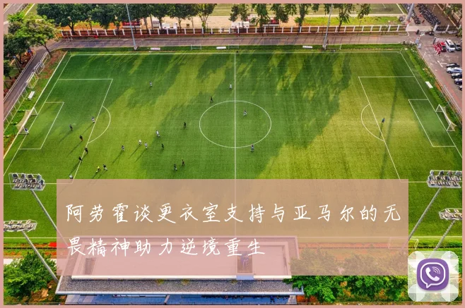 阿劳霍谈更衣室支持与亚马尔的无畏精神助力逆境重生