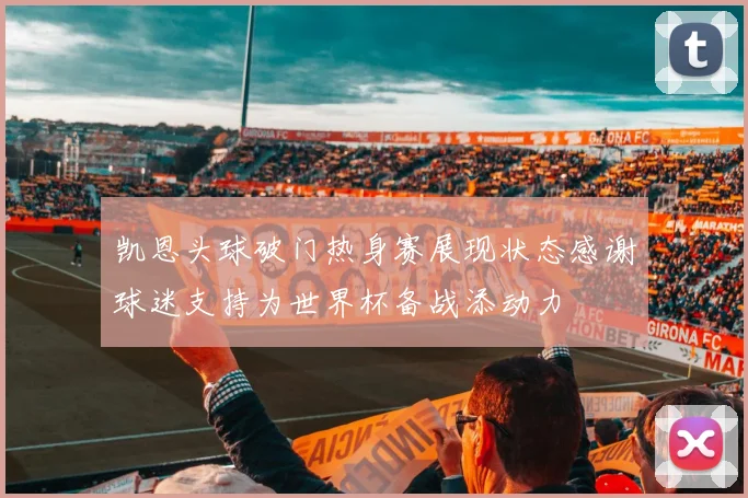 凯恩头球破门热身赛展现状态感谢球迷支持为世界杯备战添动力