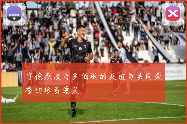 亨德森谈与罗伯逊的友谊与共同荣誉的珍贵意义