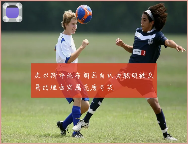 皮尔斯评论布朗因自认为聪明被交易的理由实属荒唐可笑