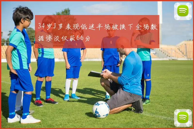 34岁J罗表现低迷半场被换下全场数据惨淡仅获66分