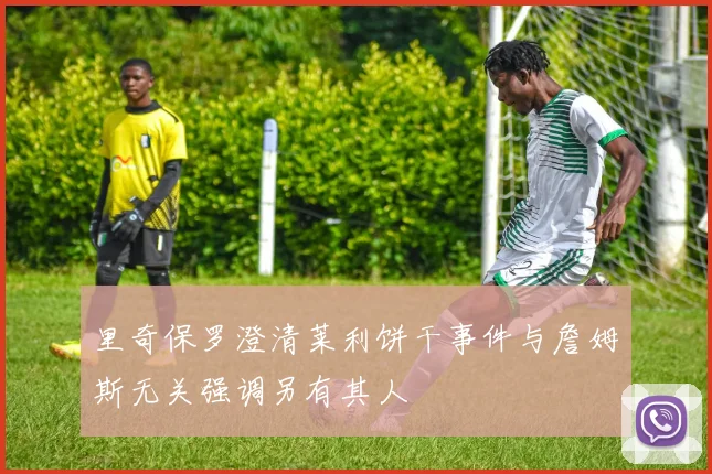 里奇保罗澄清莱利饼干事件与詹姆斯无关强调另有其人