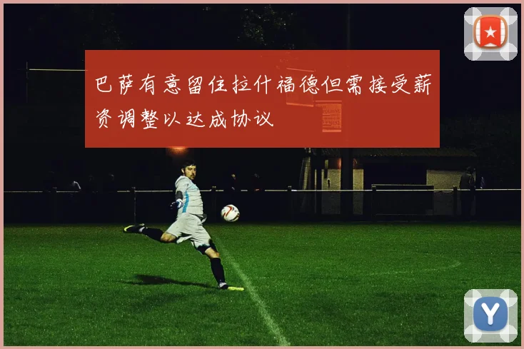巴萨有意留住拉什福德但需接受薪资调整以达成协议