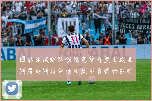 图赫尔谈球队伤情宽萨有望出战里斯詹姆斯待评估高反不靠药物应对