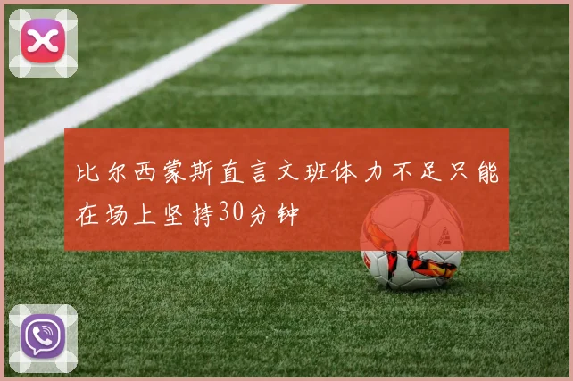 比尔西蒙斯直言文班体力不足只能在场上坚持30分钟