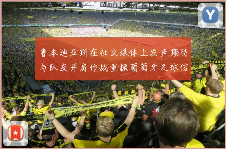 鲁本迪亚斯在社交媒体上发声期待与队友并肩作战重振葡萄牙足球信心
