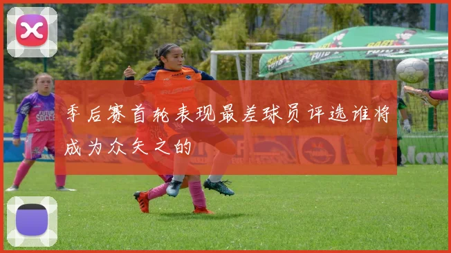 季后赛首轮表现最差球员评选谁将成为众矢之的
