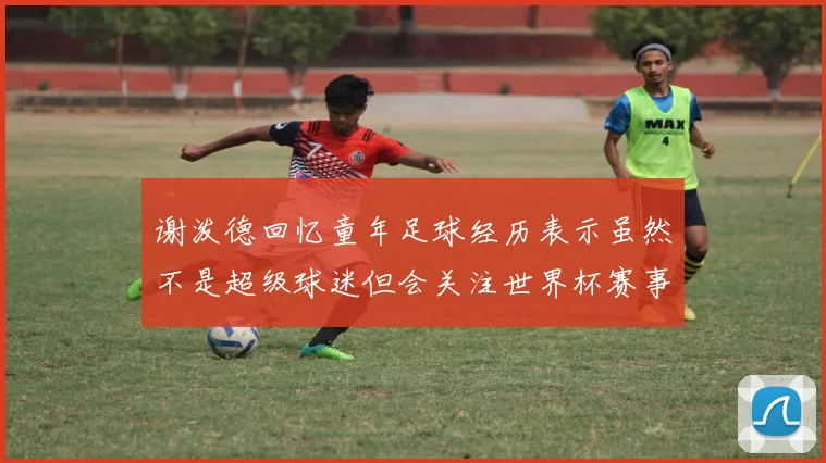 谢泼德回忆童年足球经历表示虽然不是超级球迷但会关注世界杯赛事